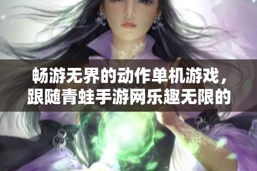 畅游无界的动作单机游戏，跟随青蛙手游网乐趣无限的冒险之旅