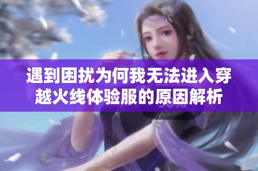 遇到困扰为何我无法进入穿越火线体验服的原因解析