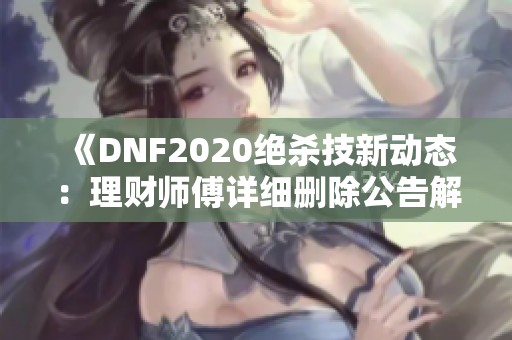 《DNF2020绝杀技新动态：理财师傅详细删除公告解读》