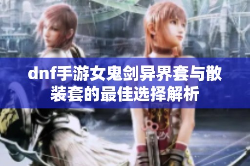 dnf手游女鬼剑异界套与散装套的最佳选择解析
