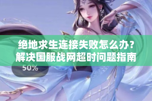 绝地求生连接失败怎么办？解决国服战网超时问题指南