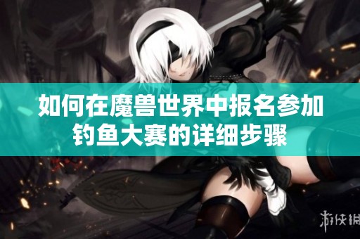 如何在魔兽世界中报名参加钓鱼大赛的详细步骤