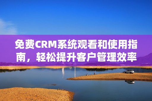 免费CRM系统观看和使用指南，轻松提升客户管理效率
