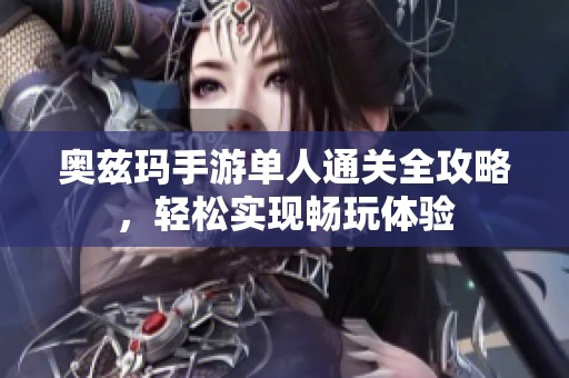 奥兹玛手游单人通关全攻略，轻松实现畅玩体验