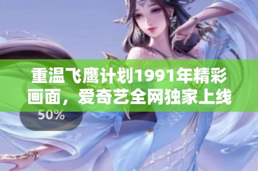 重温飞鹰计划1991年精彩画面，爱奇艺全网独家上线