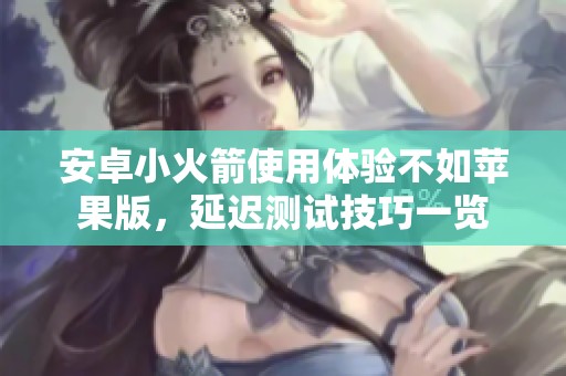 安卓小火箭使用体验不如苹果版，延迟测试技巧一览