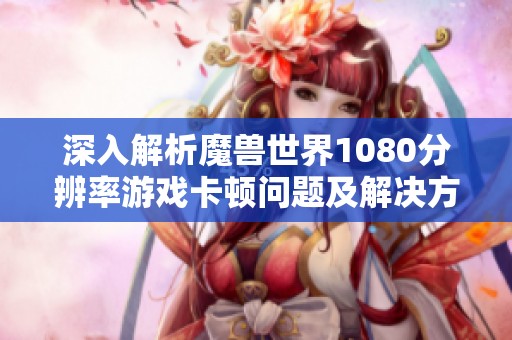 深入解析魔兽世界1080分辨率游戏卡顿问题及解决方案