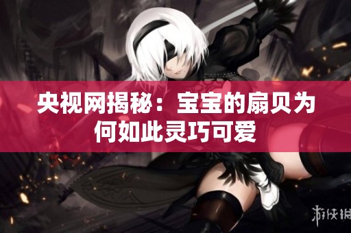 央视网揭秘：宝宝的扇贝为何如此灵巧可爱