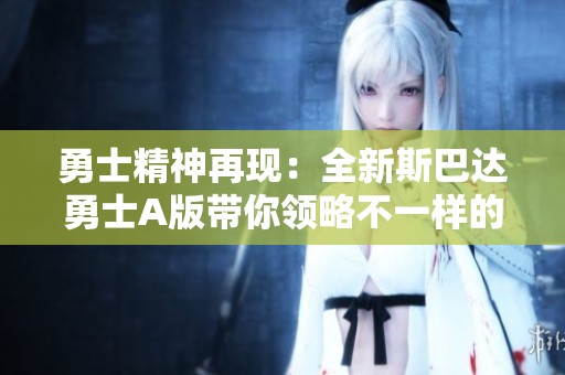 勇士精神再现：全新斯巴达勇士A版带你领略不一样的战斗体验