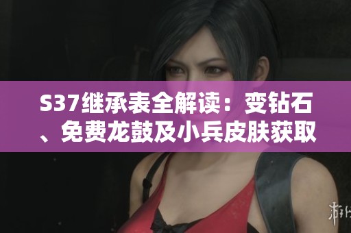 S37继承表全解读：变钻石、免费龙鼓及小兵皮肤获取详尽攻略