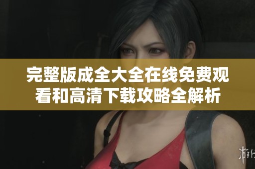 完整版成全大全在线免费观看和高清下载攻略全解析