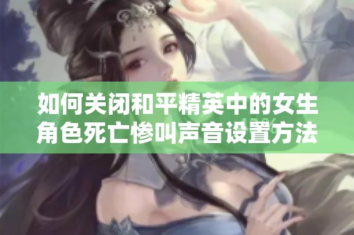 如何关闭和平精英中的女生角色死亡惨叫声音设置方法解析