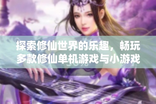 探索修仙世界的乐趣，畅玩多款修仙单机游戏与小游戏