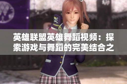 英雄联盟英雄舞蹈视频：探索游戏与舞蹈的完美结合之美