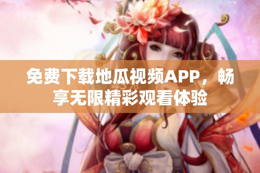 免费下载地瓜视频APP，畅享无限精彩观看体验