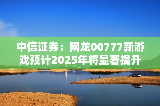 中信证券：网龙00777新游戏预计2025年将显著提升业绩