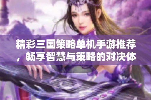 精彩三国策略单机手游推荐，畅享智慧与策略的对决体验