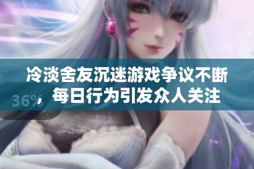 冷淡舍友沉迷游戏争议不断，每日行为引发众人关注