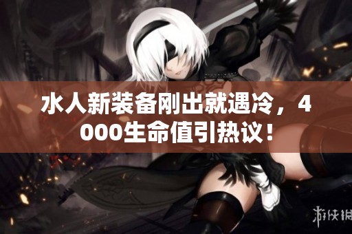 水人新装备刚出就遇冷，4000生命值引热议！