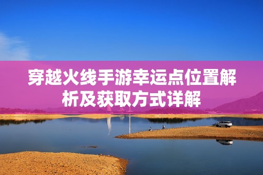 穿越火线手游幸运点位置解析及获取方式详解