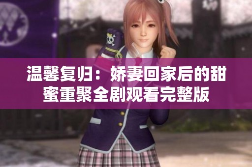 温馨复归：娇妻回家后的甜蜜重聚全剧观看完整版