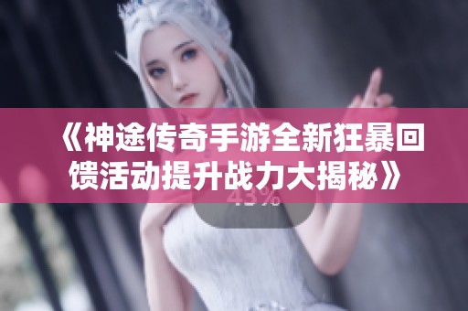 《神途传奇手游全新狂暴回馈活动提升战力大揭秘》