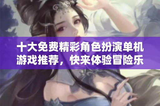 十大免费精彩角色扮演单机游戏推荐，快来体验冒险乐趣！