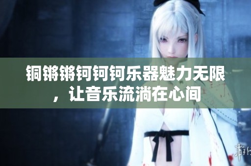 铜锵锵钶钶钶乐器魅力无限，让音乐流淌在心间