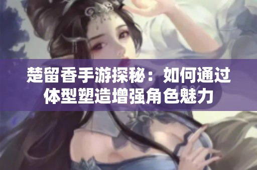 楚留香手游探秘：如何通过体型塑造增强角色魅力