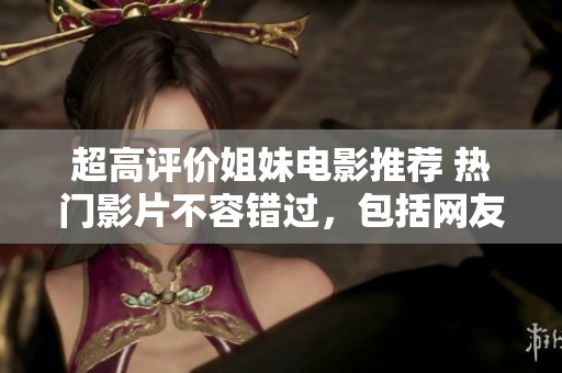 超高评价姐妹电影推荐 热门影片不容错过，包括网友热议选项