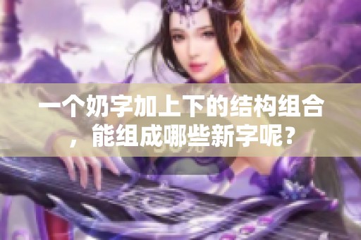 一个奶字加上下的结构组合，能组成哪些新字呢？