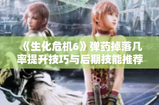 《生化危机6》弹药掉落几率提升技巧与后期技能推荐分析