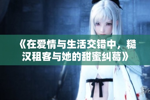 《在爱情与生活交错中，糙汉租客与她的甜蜜纠葛》
