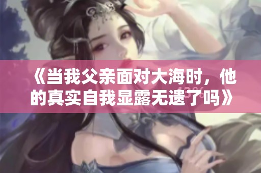 《当我父亲面对大海时，他的真实自我显露无遗了吗》