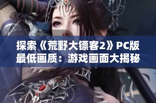 探索《荒野大镖客2》PC版最低画质：游戏画面大揭秘