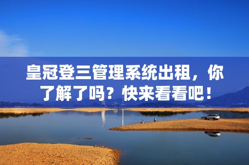 皇冠登三管理系统出租，你了解了吗？快来看看吧！