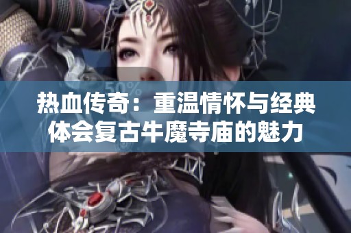 热血传奇：重温情怀与经典体会复古牛魔寺庙的魅力