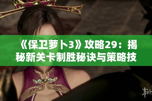 《保卫萝卜3》攻略29：揭秘新关卡制胜秘诀与策略技巧