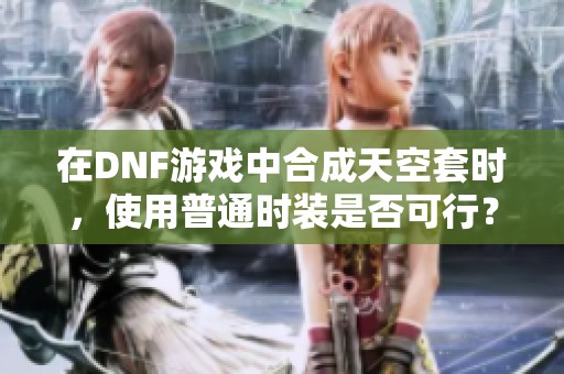 在DNF游戏中合成天空套时，使用普通时装是否可行？