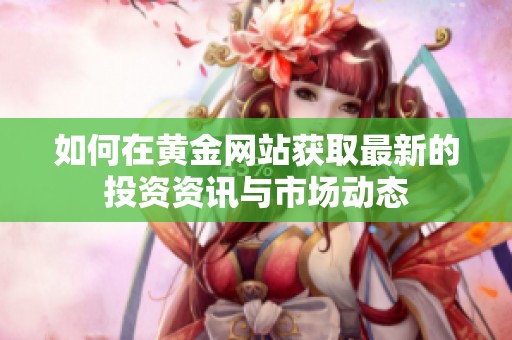 如何在黄金网站获取最新的投资资讯与市场动态