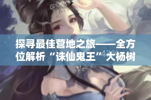 探寻最佳营地之旅——全方位解析“诛仙鬼王”大杨树网推荐