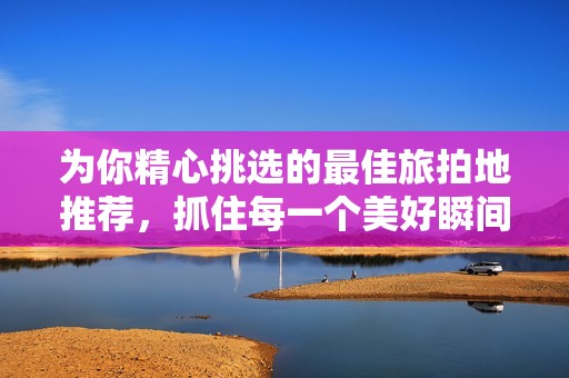 为你精心挑选的最佳旅拍地推荐，抓住每一个美好瞬间