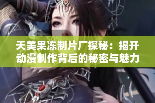天美果冻制片厂探秘：揭开动漫制作背后的秘密与魅力