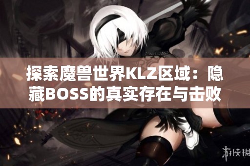 探索魔兽世界KLZ区域：隐藏BOSS的真实存在与击败技巧解析