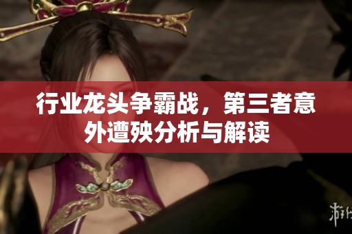 行业龙头争霸战，第三者意外遭殃分析与解读