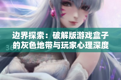 边界探索：破解版游戏盒子的灰色地带与玩家心理深度解析
