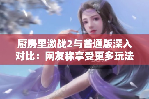 厨房里激战2与普通版深入对比：网友称享受更多玩法与乐趣！