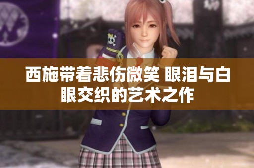 西施带着悲伤微笑 眼泪与白眼交织的艺术之作
