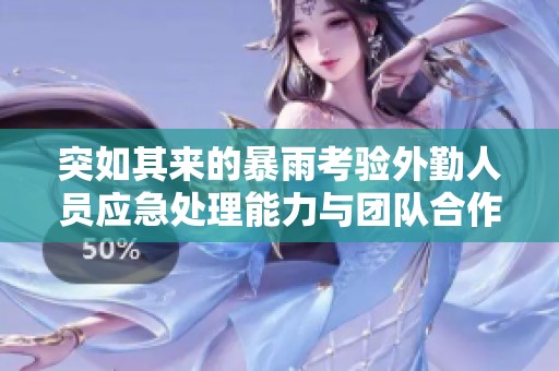 突如其来的暴雨考验外勤人员应急处理能力与团队合作精神