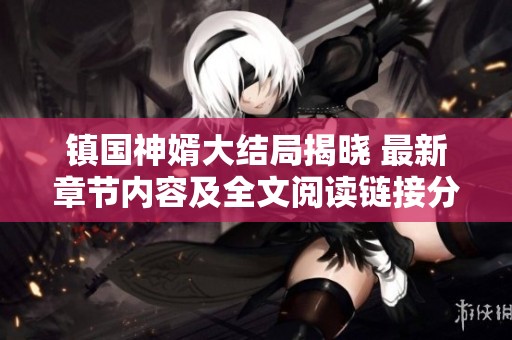 镇国神婿大结局揭晓 最新章节内容及全文阅读链接分享